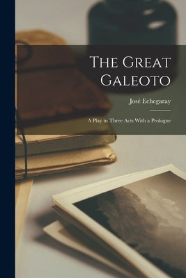 The Great Galeoto: A Play in Three Acts With a Prologue by Echegaray, José