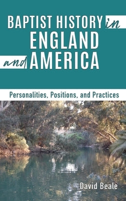 Baptist History in England and America: Personalities, Positions, and Practices by Beale, David