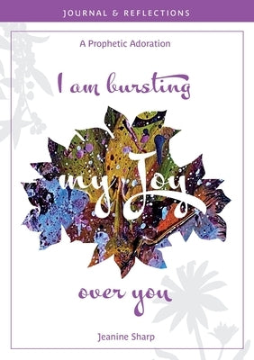 I am bursting my Joy over you: Prophetic Adoration, Journal and Reflections by Sharp, Jeanine