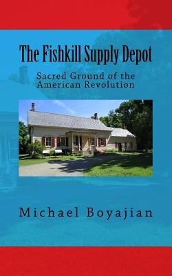The Fishkill Supply Depot: Sacred Ground of the American Revolution by Boyajian, Michael