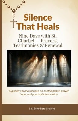 Silence That Heals: Nine Days with St. Charbel - Prayers, Testimonies & Renewal: A guided novena focused on contemplative prayer, hope, and practical by Stevens, Sis Benedicta