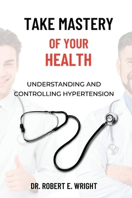 Take Mastery of Your Health: Understanding And Controlling Hypertension by Wright, Robert E.