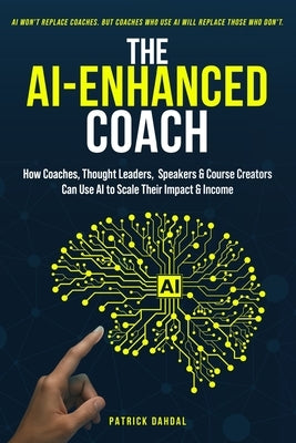 The AI-Enhanced Coach: A Guide for Coaches, Thought-Leaders, Experts, Speakers & Course Creators to Scale Impact, Multiply Income, and Stay Human in t by Dahdal, Patrick