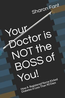 Your Doctor Is Not the Boss of You!: How a Registered Nurse Kicked Diabetes in Less Than 90 Days by Fant, Sharon