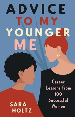 Advice to My Younger Me: Career Lessons from 100 Successful Women by Holtz, Sara
