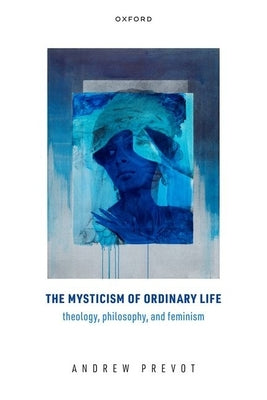 The Mysticism of Ordinary Life: Theology, Philosophy, and Feminism by Prevot, Andrew