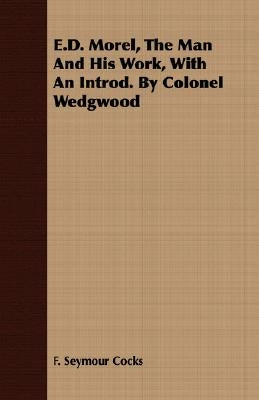 E.D. Morel, The Man And His Work, With An Introd. By Colonel Wedgwood by Cocks, F. Seymour