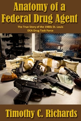 Anatomy of a Federal Drug Agent: The True Story of the 1980s St. Louis DEA Drug Task Force by Richards, Timothy Charles