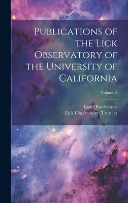 Publications of the Lick Observatory of the University of California; Volume 3 by Trustees, Lick Observatory