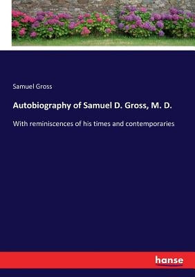 Autobiography of Samuel D. Gross, M. D.: With reminiscences of his times and contemporaries by Gross, Samuel