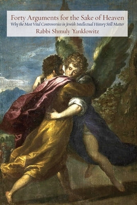 Forty Arguments for the Sake of Heaven: Why the Most Vital Controversies in Jewish Intellectual History Still Matter by Yanklowitz, Shmuly
