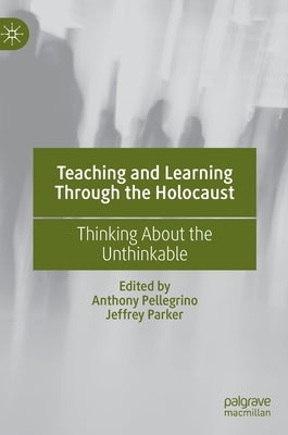 Teaching and Learning Through the Holocaust: Thinking about the Unthinkable by Pellegrino, Anthony