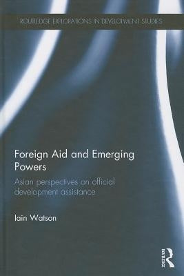Foreign Aid and Emerging Powers: Asian Perspectives on Official Development Assistance by Watson, Iain