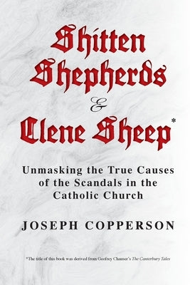 Shitten Shepherds and Clene Sheep: Unmasking the True Causes of the Scandals in the Catholic Church by Copperson, Joseph