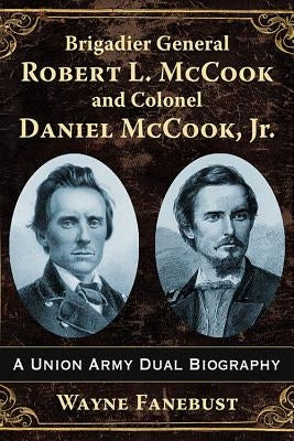 Brigadier General Robert L. McCook and Colonel Daniel McCook, Jr.: A Union Army Dual Biography by Fanebust, Wayne