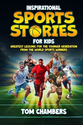 Inspirational Sports Stories for Kids: Greatest Lessons For the Younger Generation From the World Sports Winners by Chambers, Tom