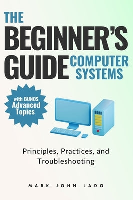 The Beginner's Guide Computer Systems; Principles, Practices, and Troubleshooting: Computer Hardware Fundamentals, PC Assembly and Disassembly, Preven by Lado, Mark John Perez
