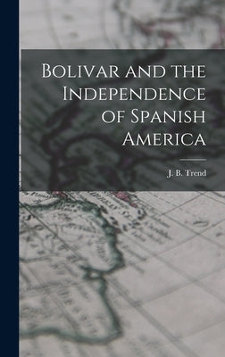 Bolivar and the Independence of Spanish America by Trend, J. B. (John Brande) 1887-1958