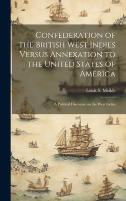 Confederation of the British West Indies Versus Annexation to the United States of America; a Political Discourse on the West Indies by Meikle, Louis S.