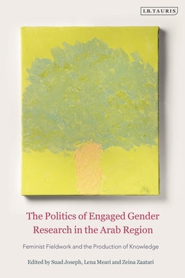 The Politics of Engaged Gender Research in the Arab Region: Feminist Fieldwork and the Production of Knowledge by Joseph, Suad