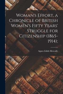 Woman's Effort, a Chronicle of British Women's Fifty Years' Struggle for Citizenship (1865-1914); by Metcalfe, Agnes Edith