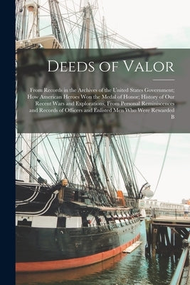 Deeds of Valor: From Records in the Archives of the United States Government; How American Heroes Won the Medal of Honor; History of O by Anonymous