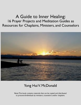 A Guide to Inner Healing: 16 Prayer Projects and Meditation as Resources for Chaplains, Ministers, and Counselors by McDonald, Yong Hui V.