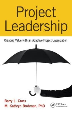 Project Leadership: Creating Value with an Adaptive Project Organization by Cross, Barry L.