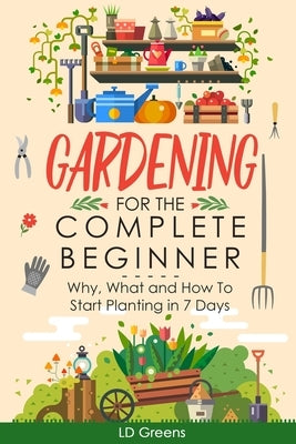 Gardening For Complete Beginners: Why, What and How To Start Planting In 7 Days! by Greens, LD