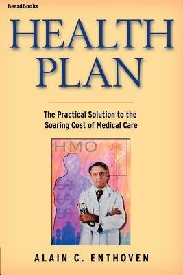 Health Plan: The Practical Solution to the Soaring Cost of Medical Care by Enthoven, Alain C.