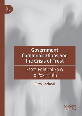 Government Communications and the Crisis of Trust: From Political Spin to Post-Truth by Garland, Ruth