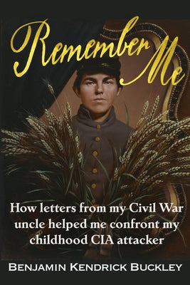 Remember Me: How Letters from My Civil War Uncle Helped Me Confront My Childhood CIA Attacker by Buckley, Benjamin Kendrick