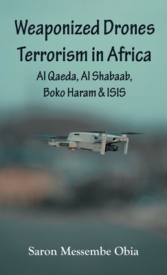 Weaponized Drones Terrorism in Africa: Al Qaeda, Al Shabaab, Boko Haram and ISIS by Obia, Saron Messembe