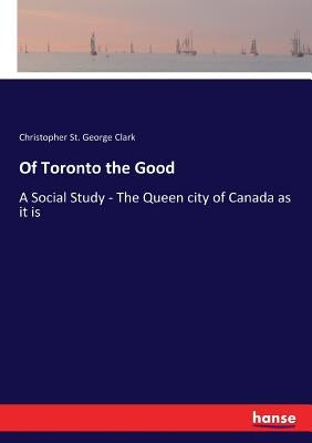 Of Toronto the Good: A Social Study - The Queen city of Canada as it is by Clark, Christopher St George