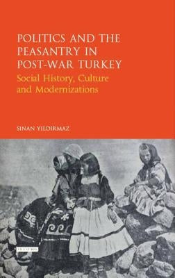 Politics and the Peasantry in Post-War Turkey: Social History, Culture and Modernization by Yildirmaz, Sinan