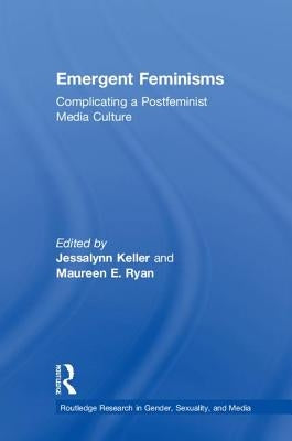 Emergent Feminisms: Complicating a Postfeminist Media Culture by Keller, Jessalynn