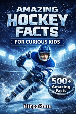 Amazing Hockey Facts for Curious Kids: 500+ Fun, Fascinating & True Ice Hockey Facts for Kids Ages 8-14 by Press, Fishpa