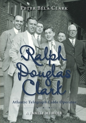 Ralph Douglas Clark - Atlantic Telegraph Cable Operator: A Family Memoir by Clark, Peter Béla