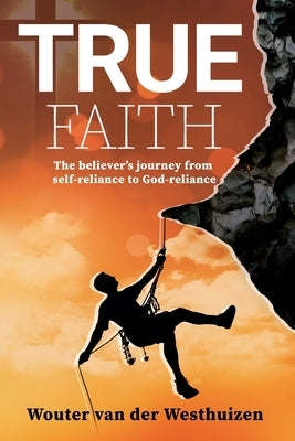 True Faith: The believer's journey from self-reliance to God-reliance by Van Der Westhuizen, Wouter