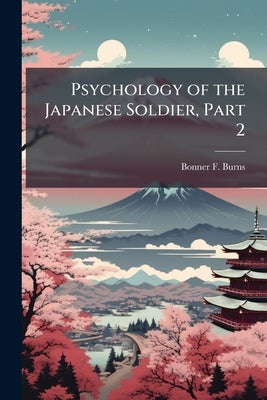 Psychology of the Japanese Soldier, Part 2 by Burns, Bonner F.