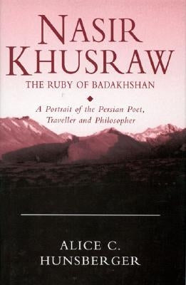 Nasir Khusraw, the Ruby of Badakhshan: A Portrait of the Persian Poet, Traveller and Philosopher by Hunsberger, Alice C.