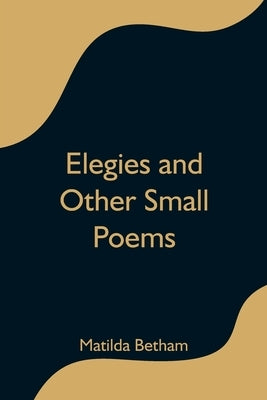 Elegies and Other Small Poems by Betham, Matilda