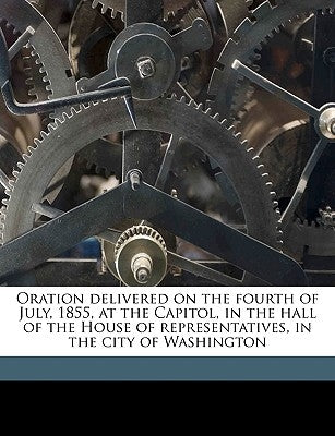 Oration Delivered on the Fourth of July, 1855, at the Capitol, in the Hall of the House of Representatives, in the City of Washington by Carlisle, James Mandeville [From Old Ca