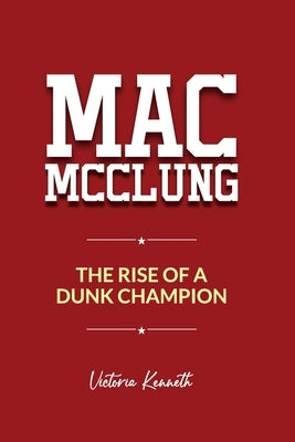 Mac McClung: The Rise of a Dunk Champion by Kenneth, Victoria