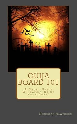 Ouija Board 101: A Short Guide On Safely Using Your Board by Hawthorn, Nicholas