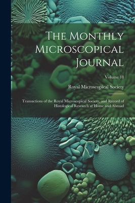 The Monthly Microscopical Journal: Transactions of the Royal Microscopical Society, and Record of Histological Research at Home and Abroad; Volume 18 by Royal Microscopical Society (Great Br