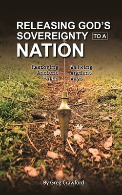 Releasing Gods Sovereignty to a nation: Restoring ancient paths to walk ancient ways by Crawford, Greg