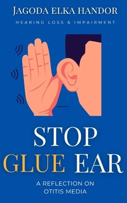 Hearing Loss and Inpairment: Stop Glue Ear Now! by Handor, Jagoda Elka