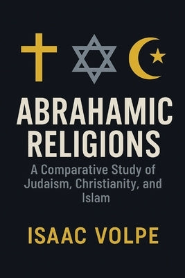 ABRAHAMIC RELIGIONS. A Comparative Study of Judaism, Christianity, and Islam: Exploring the shared roots and distinctive paths of the world's major mo by Volpe, Isaac