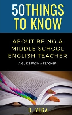 50 Things to Know About Being a Middle School English Teacher: A Guide from a Teacher by Vega, D.